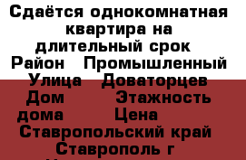 Сдаётся однокомнатная квартира на длительный срок › Район ­ Промышленный › Улица ­ Доваторцев › Дом ­ 90 › Этажность дома ­ 18 › Цена ­ 8 000 - Ставропольский край, Ставрополь г. Недвижимость » Квартиры аренда   . Ставропольский край